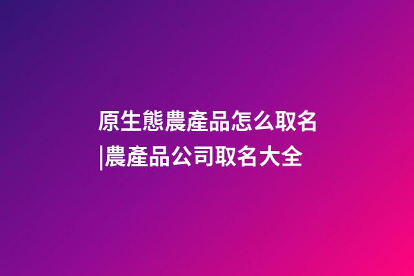 原生態農產品怎么取名|農產品公司取名大全-第1張-公司起名-玄機派